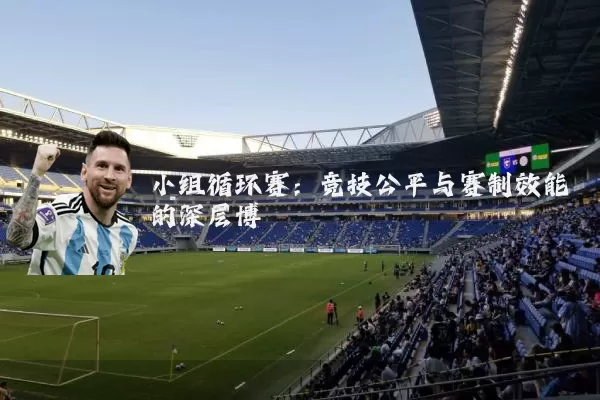 小组循环赛:竞技公平与赛制效能的深层博弈