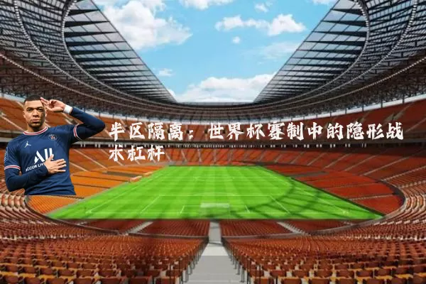 半区隔离:世界杯赛制中的隐形战术杠杆