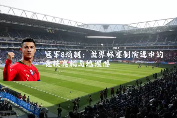 冠军8场制:世界杯赛制演进中的竞技真相与地理博弈