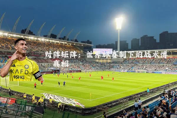 对阵矩阵:世界杯赛制下的战术博弈真相