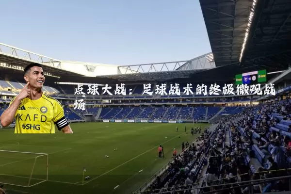 点球大战:足球战术的终极微观战场