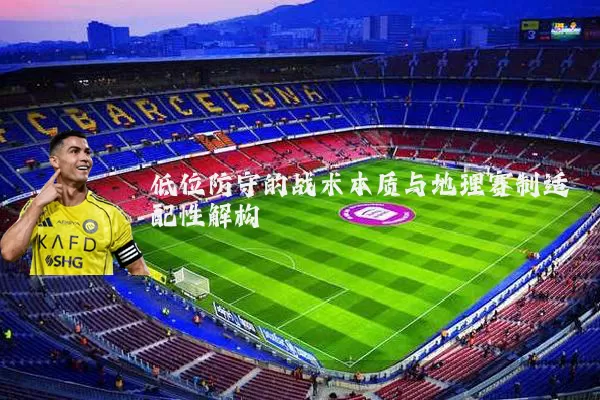 低位防守的战术本质与地理赛制适配性解构