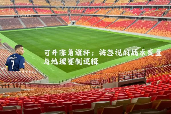 可升降角旗杆：被忽视的战术变量与地理赛制逻辑