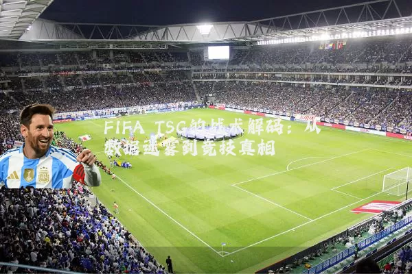 FIFA TSG的战术解码：从数据迷雾到竞技真相