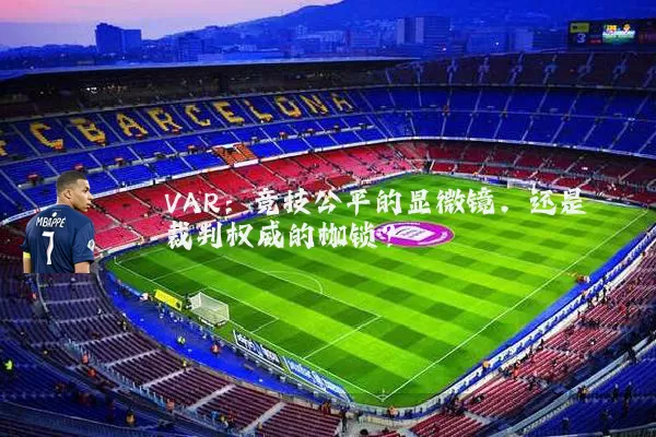 VAR:竞技公平的显微镜,还是裁判权威的枷锁?