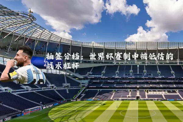 抽签分档：世界杯赛制中被低估的战术杠杆
