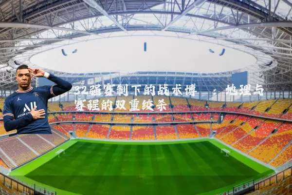 32强赛制下的战术博弈：地理与赛程的双重绞杀