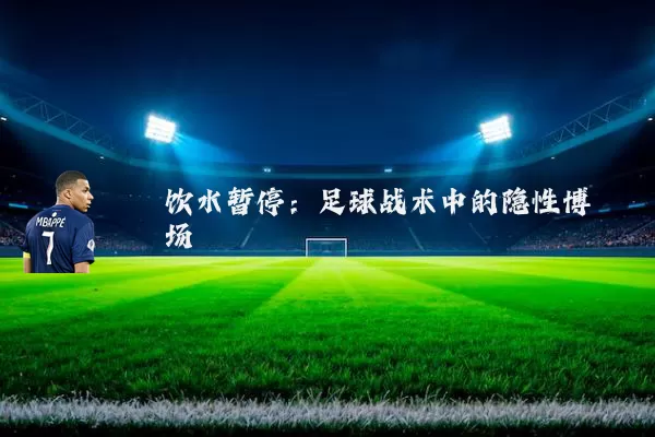 饮水暂停:足球战术中的隐性博弈场