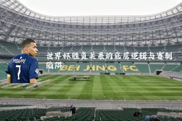 世界杯胜负关系的底层逻辑与赛制陷阱
