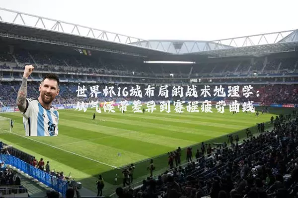 世界杯16城布局的战术地理学:从气候带差异到赛程疲劳曲线