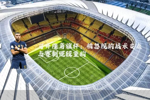 可升降角旗杆：被忽视的战术支点与赛制逻辑重构